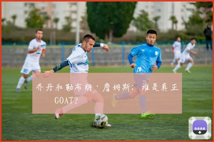 乔丹和勒布朗·詹姆斯：谁是真正的GOAT？