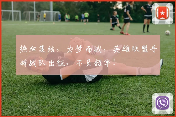 热血集结,为梦而战,英雄联盟手游战队出征,不负韶华!