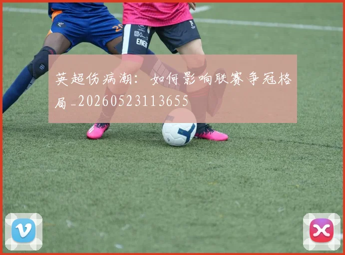 英超伤病潮:如何影响联赛争冠格局_20260523113655