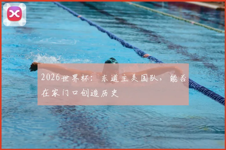 2026世界杯:东道主美国队,能否在家门口创造历史