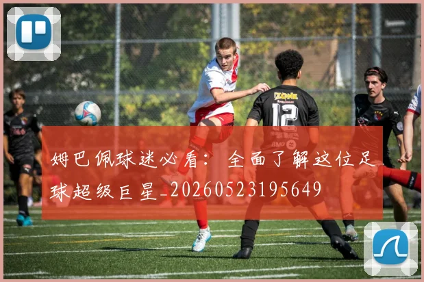 姆巴佩球迷必看：全面了解这位足球超级巨星_20260523195649