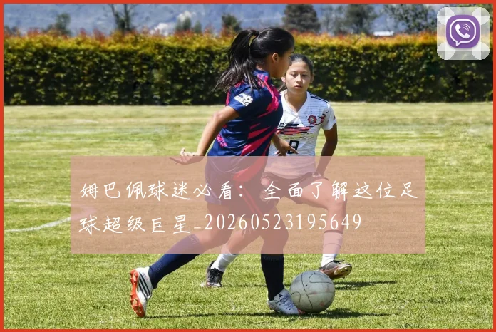 姆巴佩球迷必看：全面了解这位足球超级巨星_20260523195649