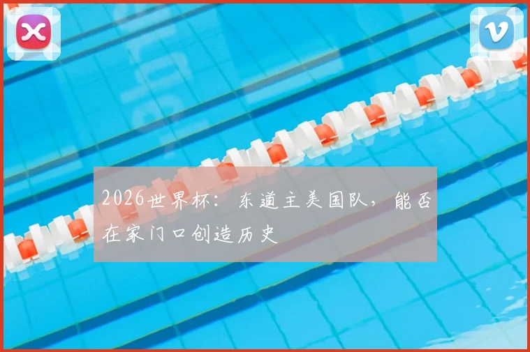 2026世界杯：东道主美国队，能否在家门口创造历史