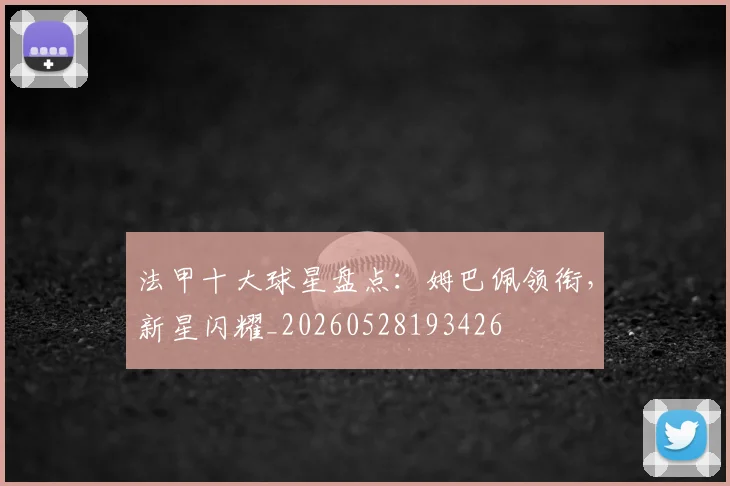 法甲十大球星盘点：姆巴佩领衔，新星闪耀_20260528193426