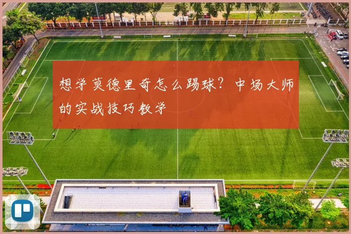 想学莫德里奇怎么踢球？中场大师的实战技巧教学