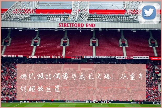姆巴佩的偶像与成长之路：从童年到超级巨星