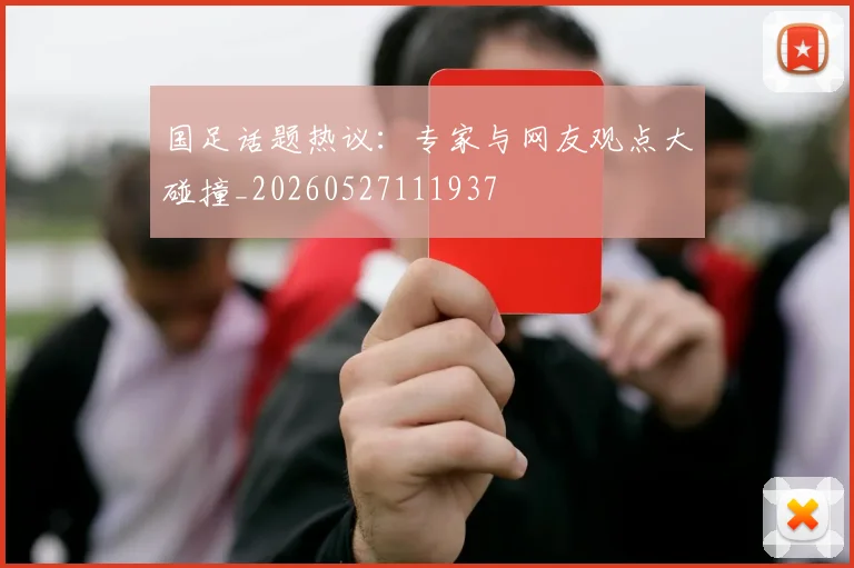 国足话题热议：专家与网友观点大碰撞_20260527111937