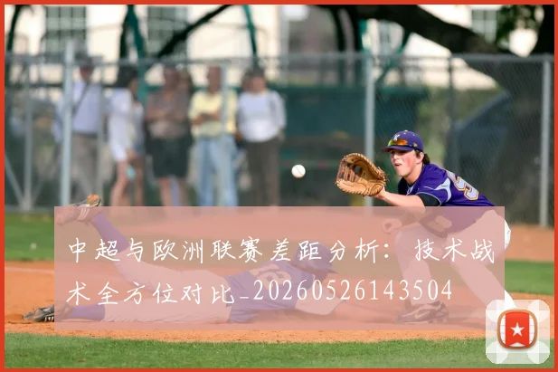 中超与欧洲联赛差距分析：技术战术全方位对比_20260526143504