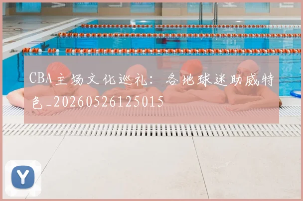 CBA主场文化巡礼：各地球迷助威特色_20260526125015
