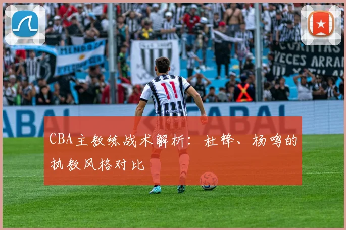 CBA主教练战术解析:杜锋、杨鸣的执教风格对比