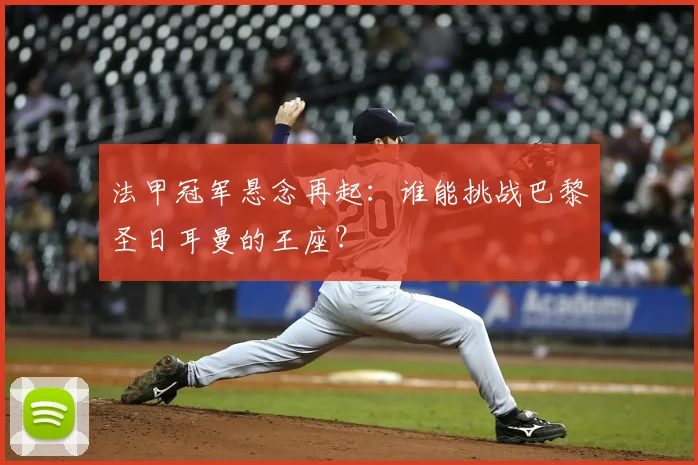 法甲冠军悬念再起：谁能挑战巴黎圣日耳曼的王座？