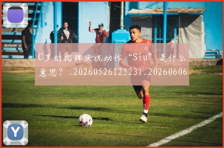 C罗的招牌庆祝动作“Siu”是什么意思？_20260526125231_20260606165423