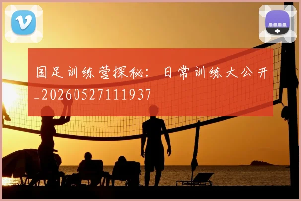 国足训练营探秘：日常训练大公开_20260527111937