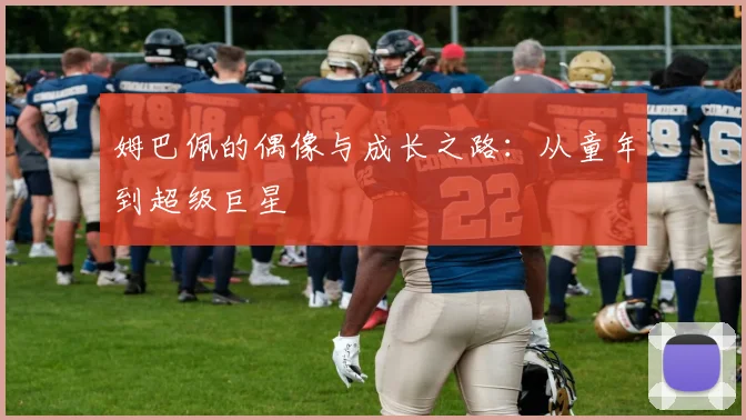 姆巴佩的偶像与成长之路：从童年到超级巨星