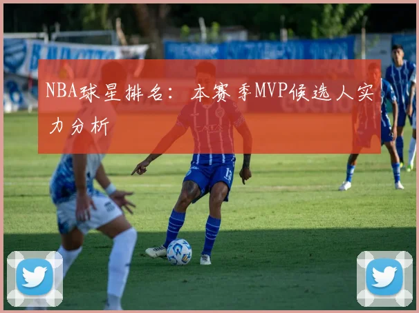NBA球星排名：本赛季MVP候选人实力分析