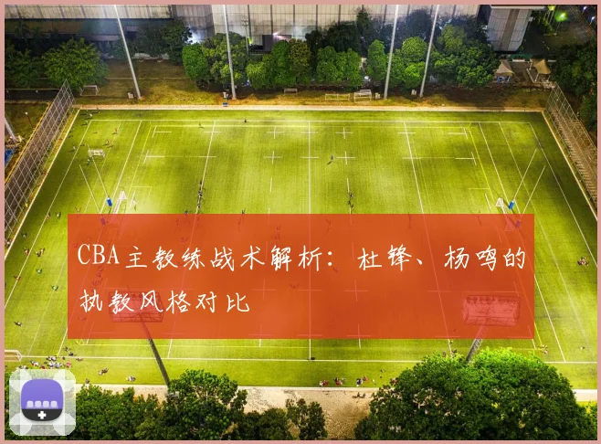 CBA主教练战术解析:杜锋、杨鸣的执教风格对比