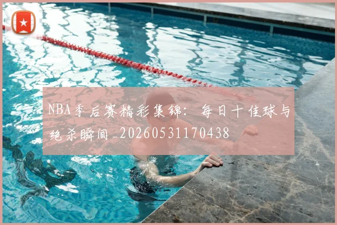 NBA季后赛精彩集锦：每日十佳球与绝杀瞬间_20260531170438