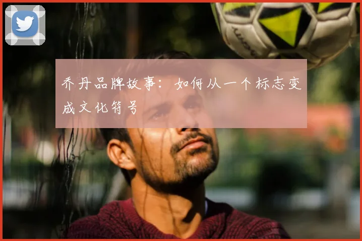 乔丹品牌故事:如何从一个标志变成文化符号