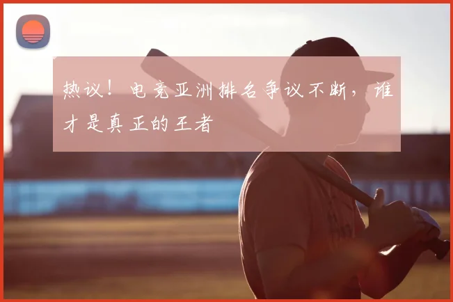 热议！电竞亚洲排名争议不断，谁才是真正的王者