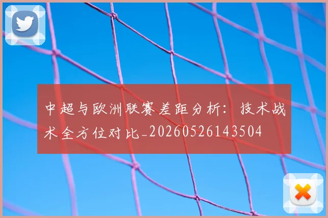 中超与欧洲联赛差距分析：技术战术全方位对比_20260526143504