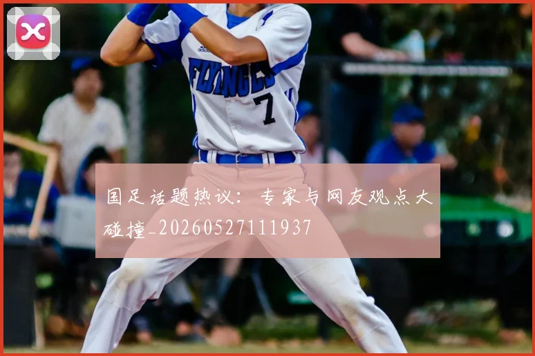 国足话题热议：专家与网友观点大碰撞_20260527111937