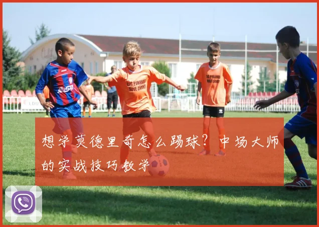 想学莫德里奇怎么踢球？中场大师的实战技巧教学